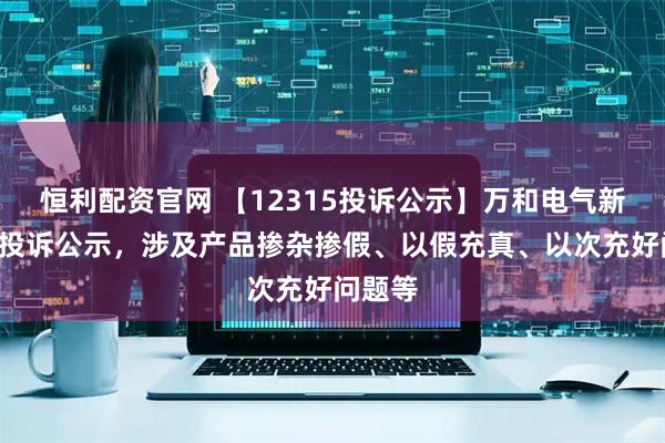恒利配资官网 【12315投诉公示】万和电气新增4件投诉公示，涉及产品掺杂掺假、以假充真、以次充好问题等
