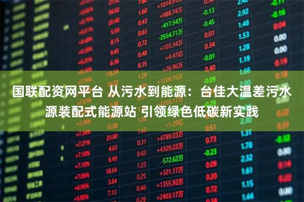 国联配资网平台 从污水到能源：台佳大温差污水源装配式能源站 引领绿色低碳新实践
