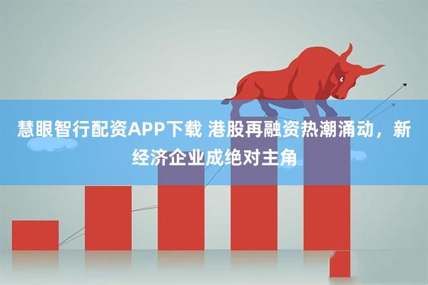 慧眼智行配资APP下载 港股再融资热潮涌动，新经济企业成绝对主角