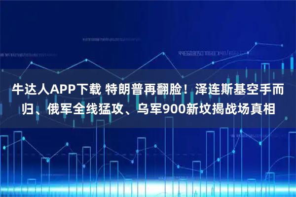 牛达人APP下载 特朗普再翻脸！泽连斯基空手而归、俄军全线猛攻、乌军900新坟揭战场真相