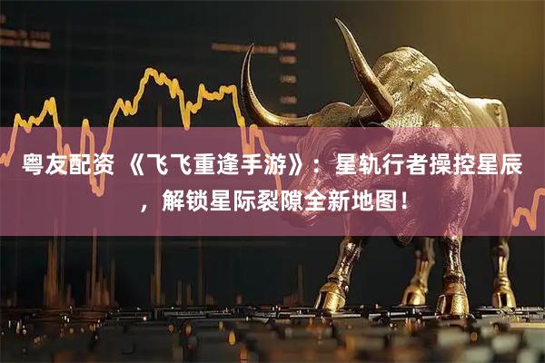 粤友配资 《飞飞重逢手游》：星轨行者操控星辰，解锁星际裂隙全新地图！