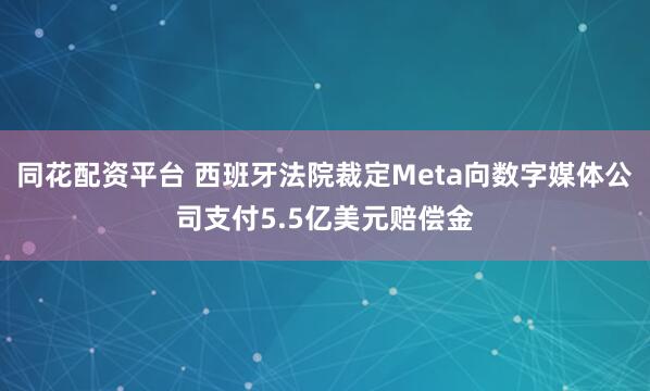 同花配资平台 西班牙法院裁定Meta向数字媒体公司支付5.5亿美元赔偿金