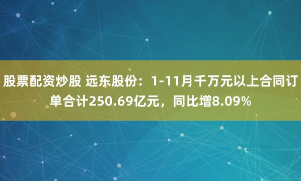 股票配资炒股 远东股份:1-11月千万元以上合同订单合计250.69亿元,同比增8.09%