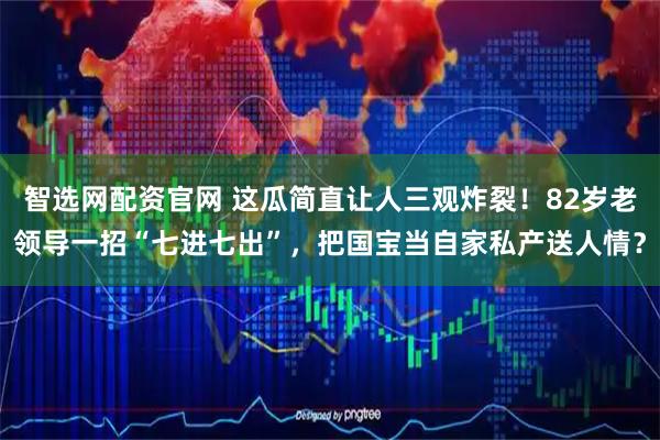 智选网配资官网 这瓜简直让人三观炸裂！82岁老领导一招“七进七出”，把国宝当自家私产送人情？