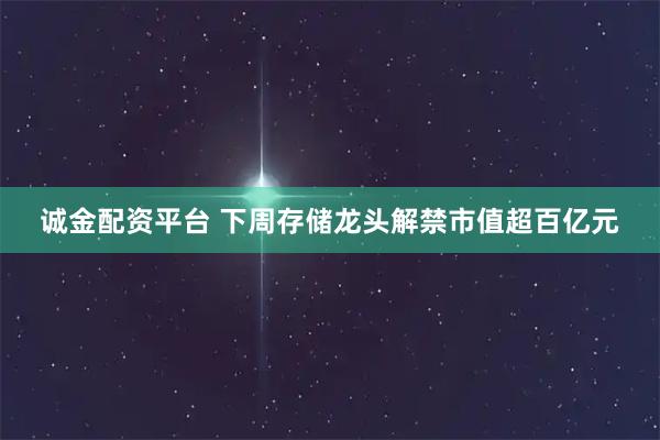 诚金配资平台 下周存储龙头解禁市值超百亿元