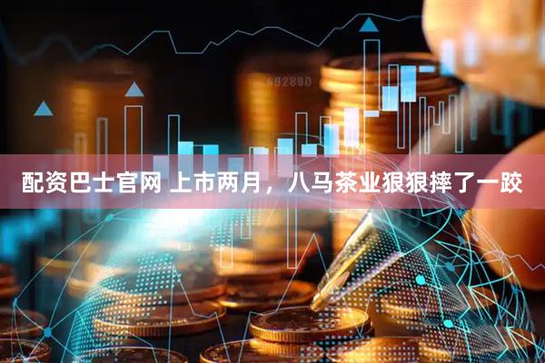 配资巴士官网 上市两月，八马茶业狠狠摔了一跤