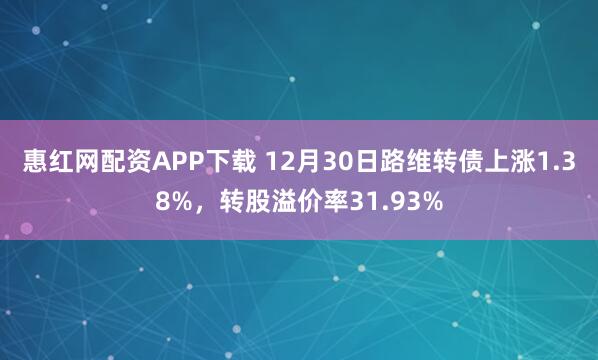 惠红网配资APP下载 12月30日路维转债上涨1.38%，转股溢价率31.93%