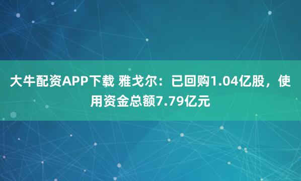 大牛配资APP下载 雅戈尔：已回购1.04亿股，使用资金总额7.79亿元