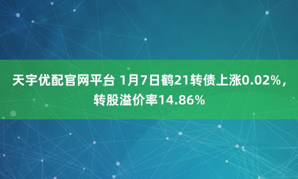 天宇优配官网平台 1月7日鹤21转债上涨0.02%，转股溢价率14.86%