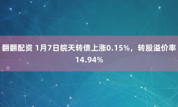 翻翻配资 1月7日皖天转债上涨0.15%，转股溢价率14.94%