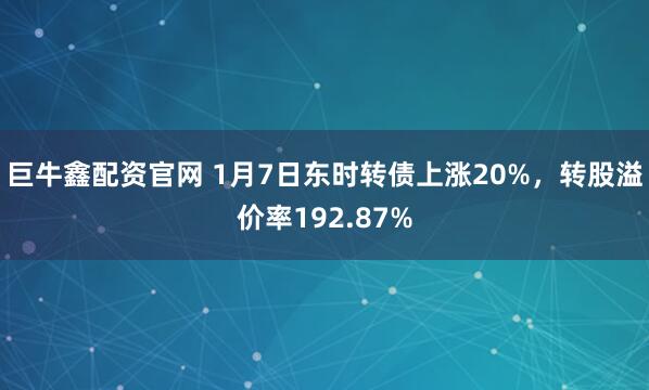 巨牛鑫配资官网 1月7日东时转债上涨20%，转股溢价率192.87%