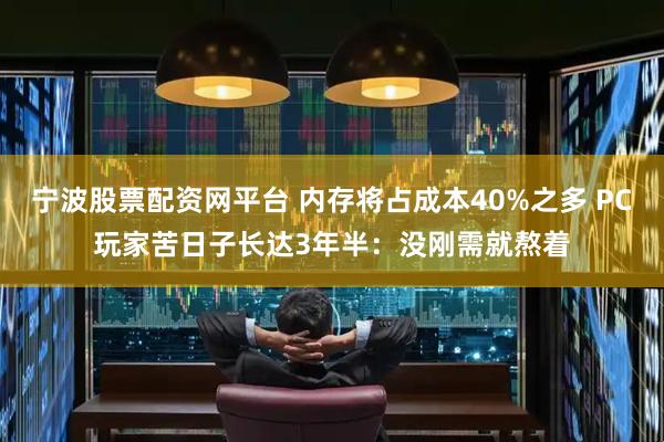 宁波股票配资网平台 内存将占成本40%之多 PC玩家苦日子长达3年半：没刚需就熬着