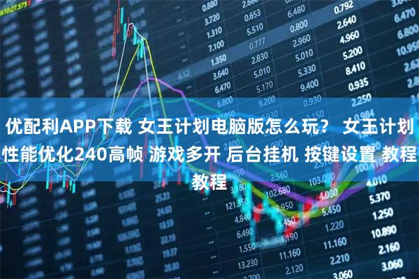 优配利APP下载 女王计划电脑版怎么玩？ 女王计划性能优化240高帧 游戏多开 后台挂机 按键设置 教程