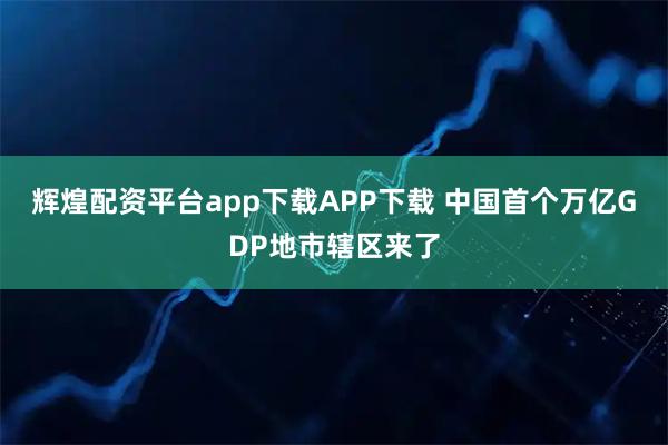 辉煌配资平台app下载APP下载 中国首个万亿GDP地市辖区来了