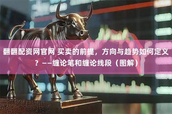 翻翻配资网官网 买卖的前提，方向与趋势如何定义？——缠论笔和缠论线段（图解）