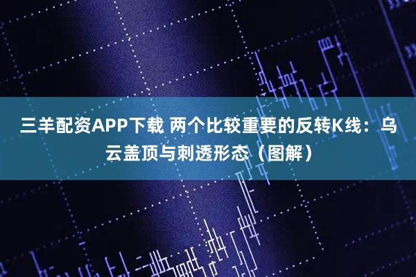 三羊配资APP下载 两个比较重要的反转K线：乌云盖顶与刺透形态（图解）
