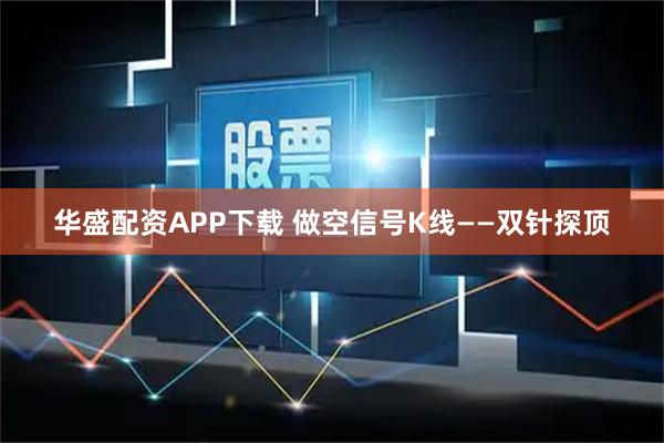 华盛配资APP下载 做空信号K线——双针探顶