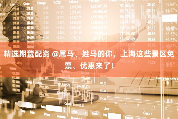 精选期货配资 @属马、姓马的你，上海这些景区免票、优惠来了！