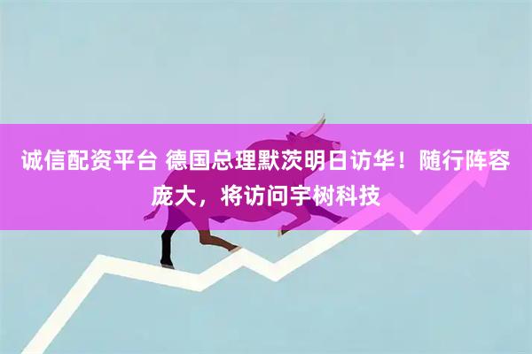 诚信配资平台 德国总理默茨明日访华!随行阵容庞大,将访问宇树科技