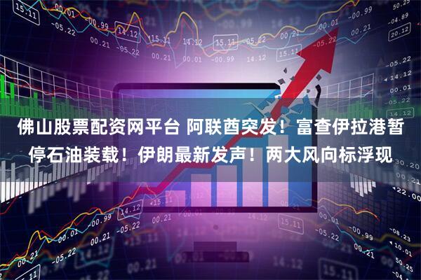 佛山股票配资网平台 阿联酋突发!富查伊拉港暂停石油装载!伊朗最新发声!两大风向标浮现