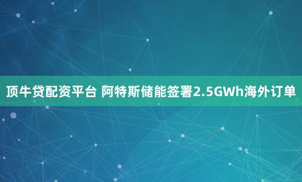 顶牛贷配资平台 阿特斯储能签署2.5GWh海外订单