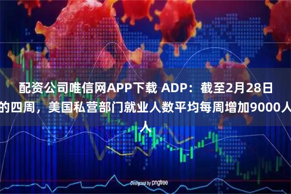 配资公司唯信网APP下载 ADP：截至2月28日的四周，美国私营部门就业人数平均每周增加9000人
